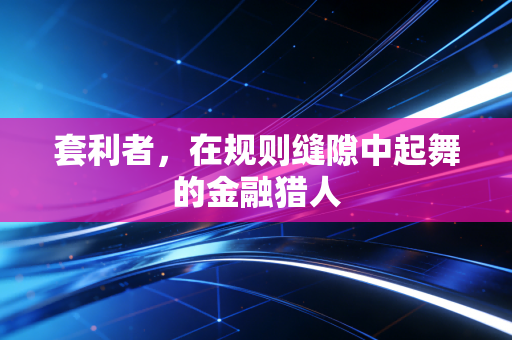 套利者，在规则缝隙中起舞的金融猎人