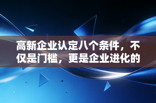 高新企业认定八个条件,不仅是门槛,更是企业进化的必修课