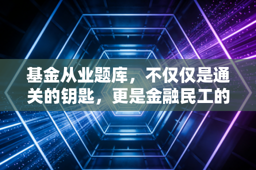 基金从业题库，不仅仅是通关的钥匙，更是金融民工的第一块试金石
