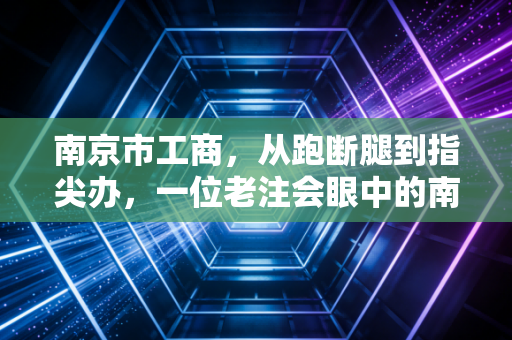 南京市工商,从跑断腿到指尖办,一位老注会眼中的南京营商环境变迁