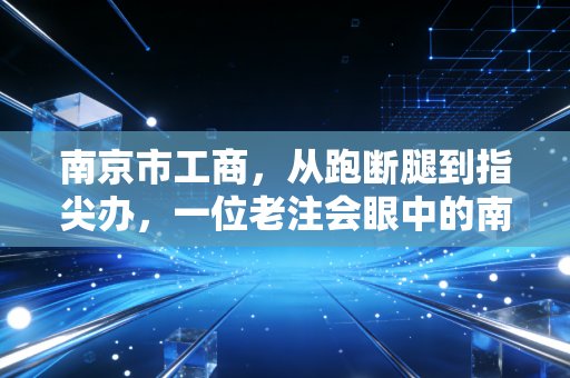 南京市工商,从跑断腿到指尖办,一位老注会眼中的南京营商环境变迁