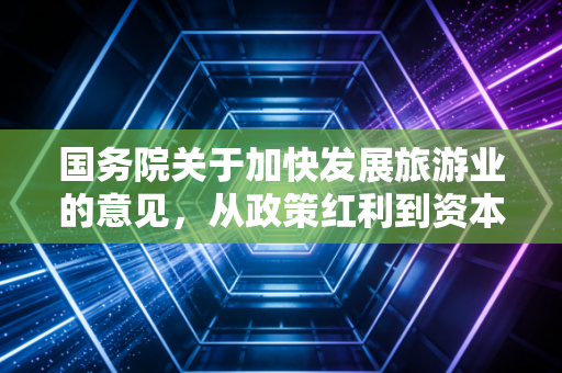 国务院关于加快发展旅游业的意见,从政策红利到资本蓝海,注会视角下的产业变革与投资机遇