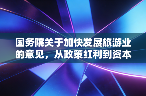 国务院关于加快发展旅游业的意见，从政策红利到资本蓝海，注会视角下的产业变革与投资机遇