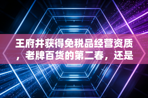 王府井获得免税品经营资质,老牌百货的第二春,还是资本市场的泡沫狂欢?