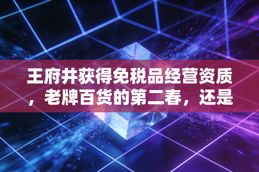 王府井获得免税品经营资质，老牌百货的第二春，还是资本市场的泡沫狂欢？