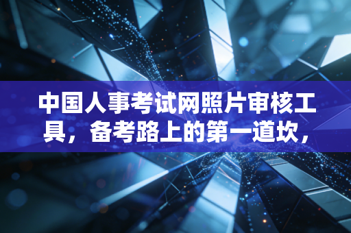 中国人事考试网照片审核工具,备考路上的第一道坎,如何优雅跨过?