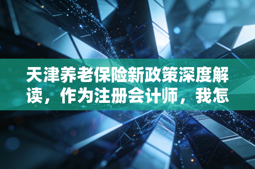 天津养老保险新政策深度解读，作为注册会计师，我怎么看这次调整背后的账与情