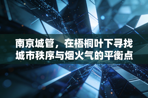 南京城管,在梧桐叶下寻找城市秩序与烟火气的平衡点