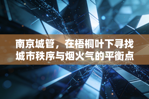 南京城管，在梧桐叶下寻找城市秩序与烟火气的平衡点