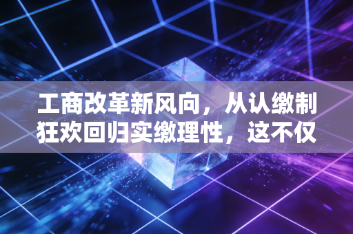 工商改革新风向,从认缴制狂欢回归实缴理性,这不仅是数字游戏