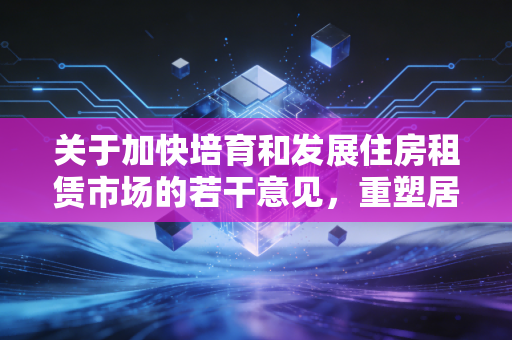 关于加快培育和发展住房租赁市场的若干意见，重塑居住信仰，让漂泊的心落地生根