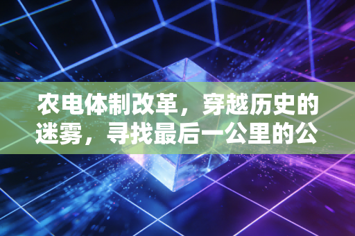 农电体制改革,穿越历史的迷雾,寻找最后一公里的公平与效率