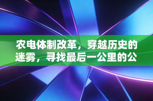 农电体制改革,穿越历史的迷雾,寻找最后一公里的公平与效率