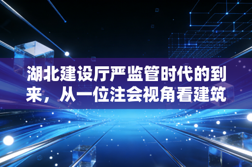 湖北建设厅严监管时代的到来,从一位注会视角看建筑企业的财务突围与合规生存