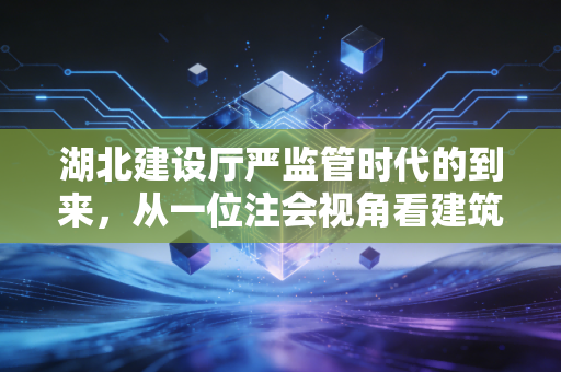 湖北建设厅严监管时代的到来，从一位注会视角看建筑企业的财务突围与合规生存
