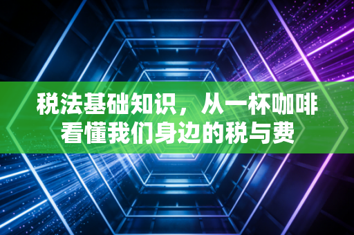 税法基础知识，从一杯咖啡看懂我们身边的税与费