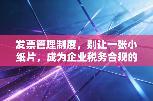 发票管理制度,别让一张小纸片,成为企业税务合规的阿喀琉斯之踵