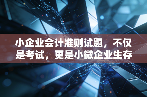 小企业会计准则试题，不仅是考试，更是小微企业生存的财务密码