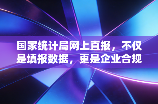 国家统计局网上直报，不仅是填报数据，更是企业合规的生死线