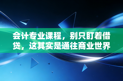 会计专业课程，别只盯着借贷，这其实是通往商业世界的底层逻辑
