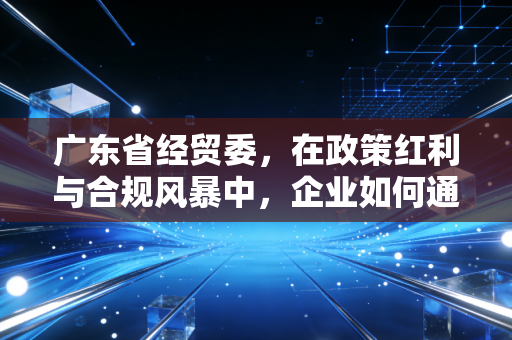 广东省经贸委,在政策红利与合规风暴中,企业如何通过财务视角突围?