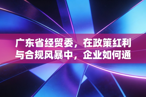 广东省经贸委,在政策红利与合规风暴中,企业如何通过财务视角突围?