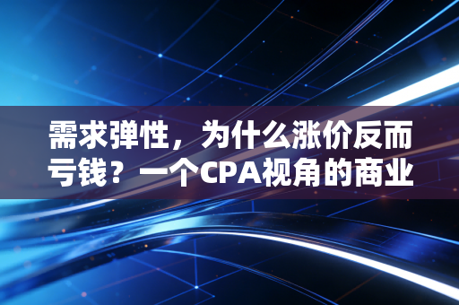 需求弹性，为什么涨价反而亏钱？一个CPA视角的商业冷思考