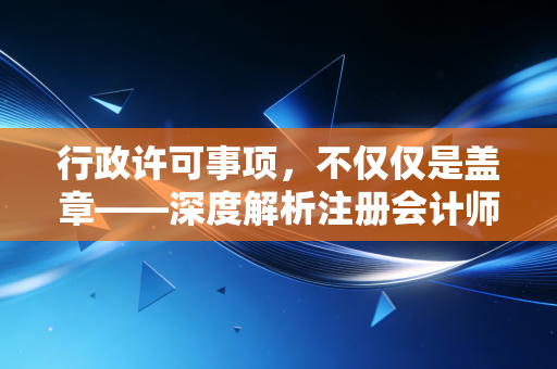 行政许可事项，不仅仅是盖章——深度解析注册会计师行业的准入与监管