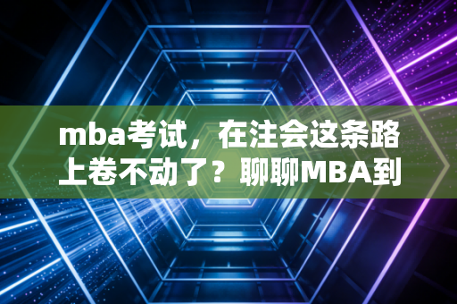 mba考试,在注会这条路上卷不动了?聊聊MBA到底是不是财务人的救命稻草