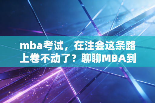 mba考试，在注会这条路上卷不动了？聊聊MBA到底是不是财务人的救命稻草
