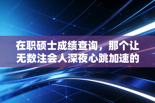 在职硕士成绩查询,那个让无数注会人深夜心跳加速的瞬间,以及它背后的职业真相