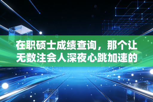 在职硕士成绩查询,那个让无数注会人深夜心跳加速的瞬间,以及它背后的职业真相