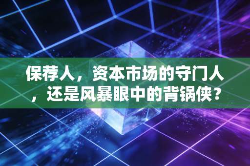 保荐人,资本市场的守门人,还是风暴眼中的背锅侠?