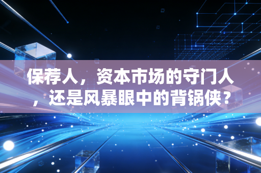 保荐人,资本市场的守门人,还是风暴眼中的背锅侠?