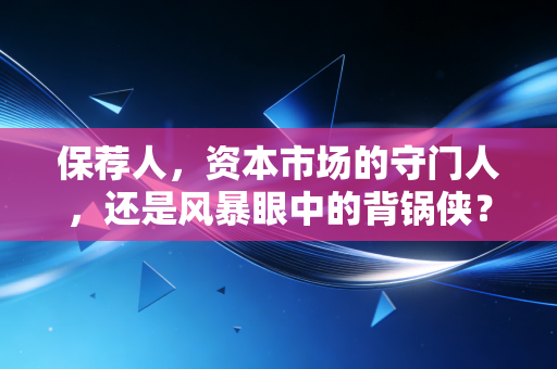保荐人，资本市场的守门人，还是风暴眼中的背锅侠？
