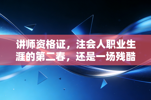 讲师资格证,注会人职业生涯的第二春,还是一场残酷的修行?