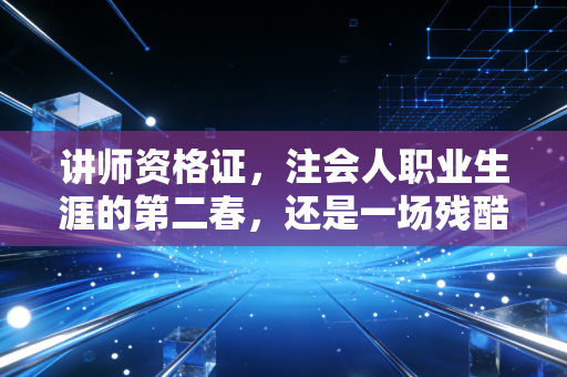 讲师资格证,注会人职业生涯的第二春,还是一场残酷的修行?