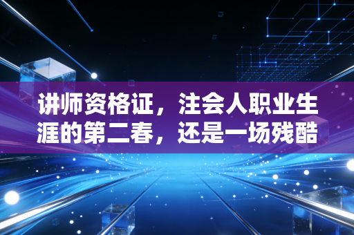讲师资格证，注会人职业生涯的第二春，还是一场残酷的修行？