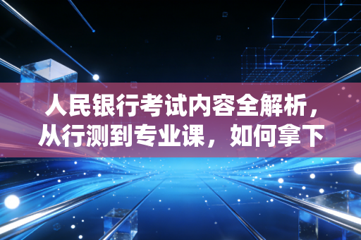 人民银行考试内容全解析,从行测到专业课,如何拿下金融系统的硬核入场券?
