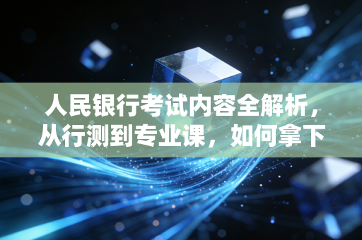 人民银行考试内容全解析,从行测到专业课,如何拿下金融系统的硬核入场券?