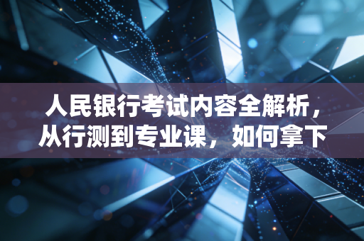 人民银行考试内容全解析，从行测到专业课，如何拿下金融系统的硬核入场券？
