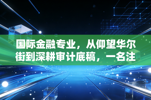 国际金融专业,从仰望华尔街到深耕审计底稿,一名注会老兵的跨界思考