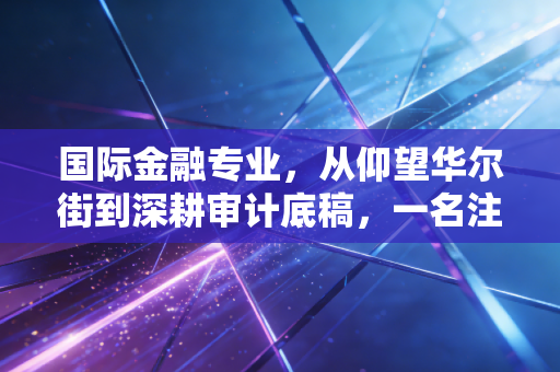 国际金融专业，从仰望华尔街到深耕审计底稿，一名注会老兵的跨界思考