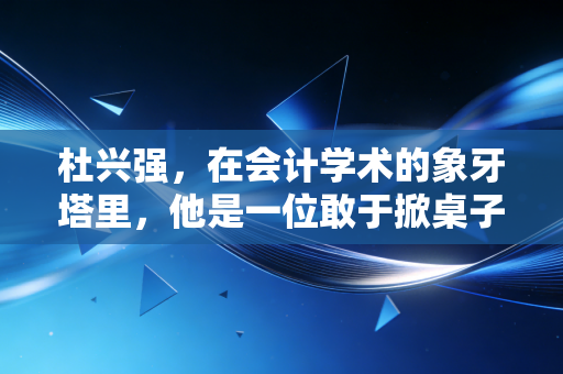 杜兴强，在会计学术的象牙塔里，他是一位敢于掀桌子的布道者