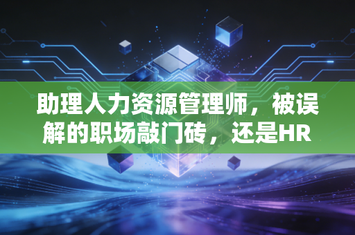 助理人力资源管理师,被误解的职场敲门砖,还是HR进阶的必修课?