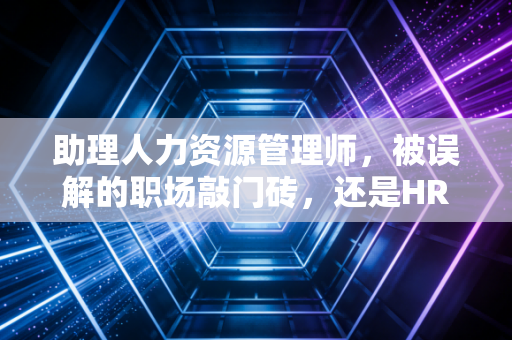 助理人力资源管理师,被误解的职场敲门砖,还是HR进阶的必修课?