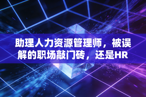 助理人力资源管理师，被误解的职场敲门砖，还是HR进阶的必修课？