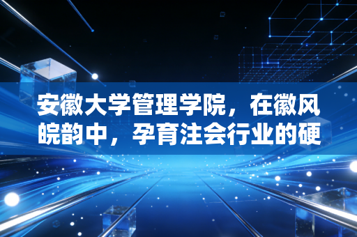 安徽大学管理学院,在徽风皖韵中,孕育注会行业的硬核力量