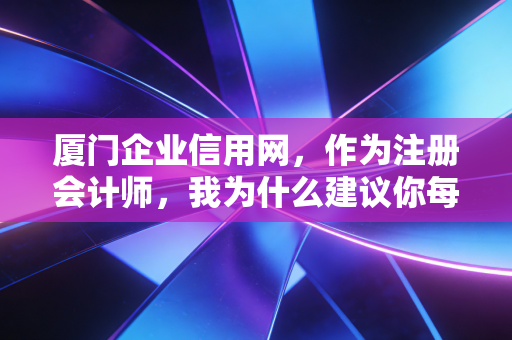厦门企业信用网，作为注册会计师，我为什么建议你每天都要刷一刷它？