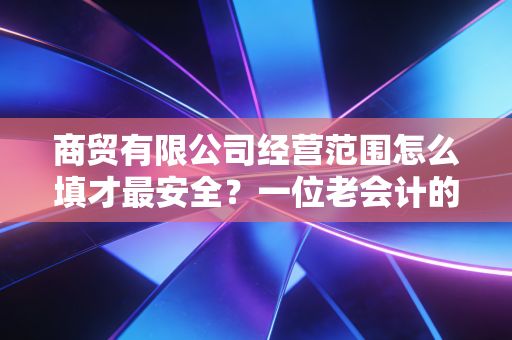 商贸有限公司经营范围怎么填才最安全?一位老会计的实战避坑指南